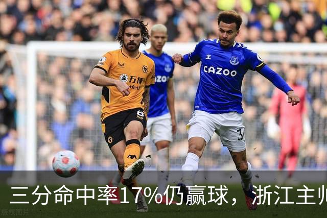 三分命中率17%仍赢球，浙江主帅：第四节把血性打出来了