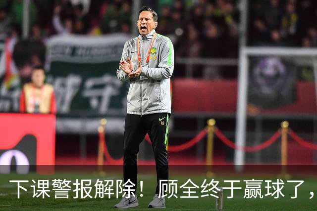 下课警报解除！顾全终于赢球了，王浩然复出激活全队，贺希宁低迷