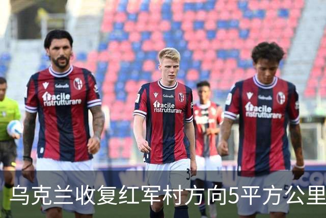 乌克兰收复红军村方向5平方公里！空袭赫尔松地下指挥所