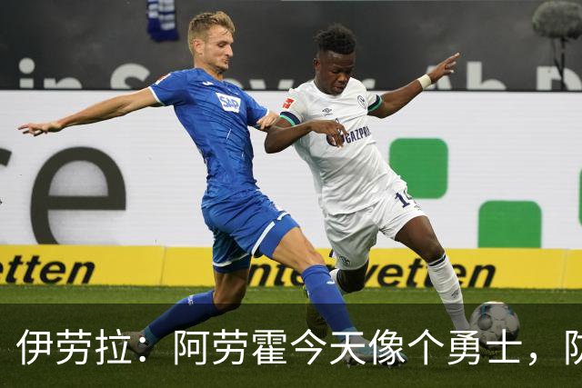 伊劳拉：阿劳霍今天像个勇士，防守出色还参与了首粒进球