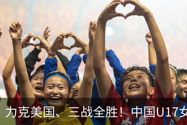 力克美国、三战全胜！中国U17女足小组头名晋级世界杯16强