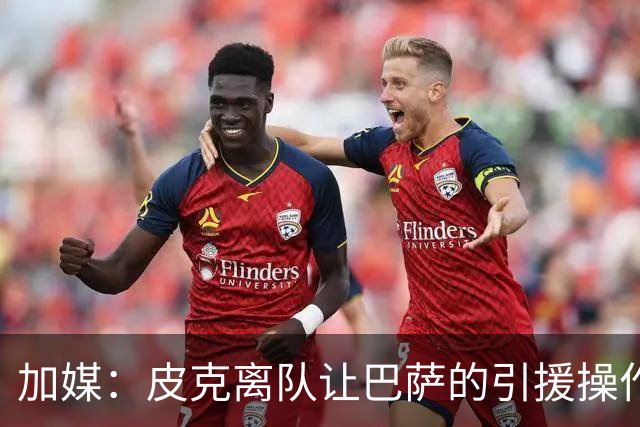 加媒：皮克离队让巴萨的引援操作空间大大增加