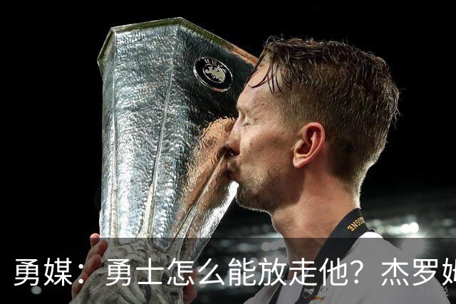 勇媒：勇士怎么能放走他？杰罗姆场均34.7分领跑联盟