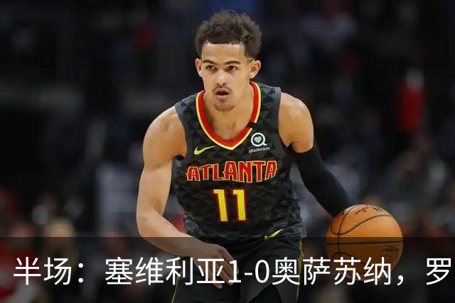 半场：塞维利亚1-0奥萨苏纳，罗梅罗破门，福法纳脚后跟助攻
