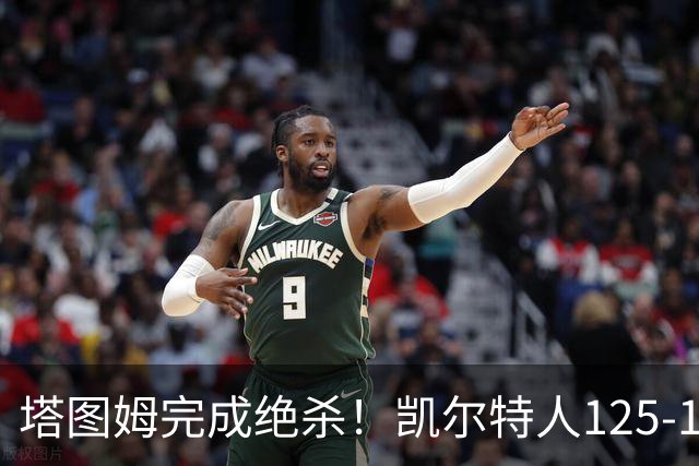 塔图姆完成绝杀！凯尔特人125-124胜篮网，加时赛逆转够刺激