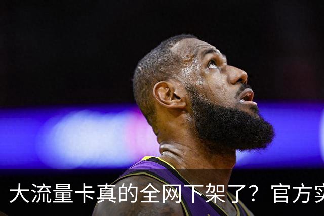 大流量卡真的全网下架了？官方实测：没绝版，只是换了入口！