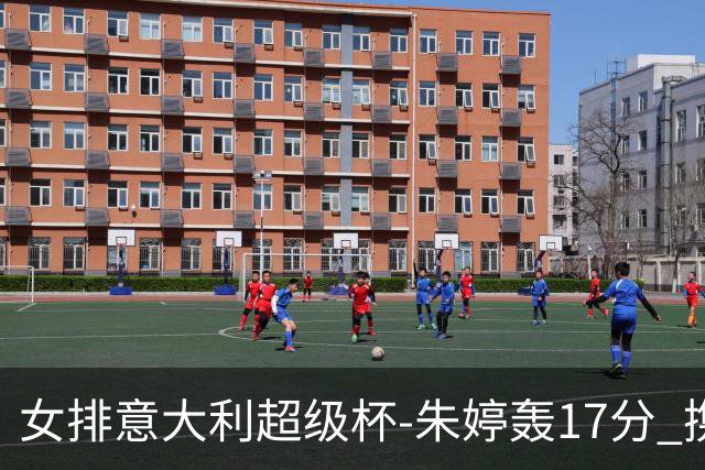 女排意大利超级杯-朱婷轰17分 携姚迪助科内夺队史第9冠