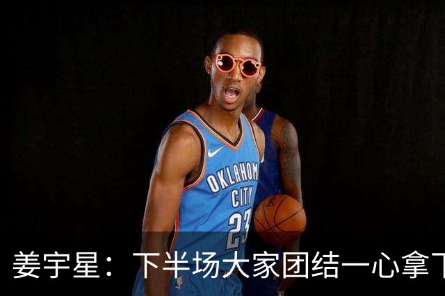 姜宇星：下半场大家团结一心拿下比赛 四连胜后还是一步一步来