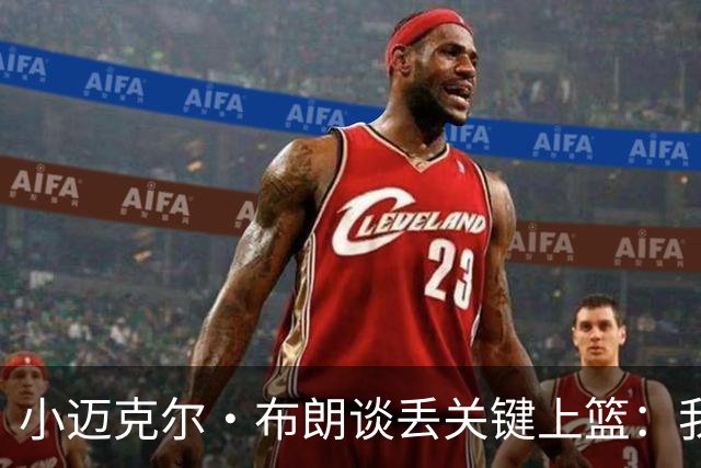 小迈克尔·布朗谈丢关键上篮：我犯了不该犯的错 愿承担全部责任