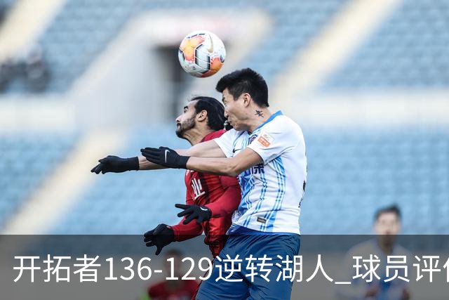 开拓者136-129逆转湖人 球员评价：6人优秀，2人及格，2人低迷