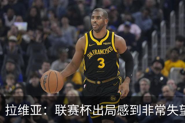 拉维亚：联赛杯出局感到非常失望，我们是一支有竞争力的球队