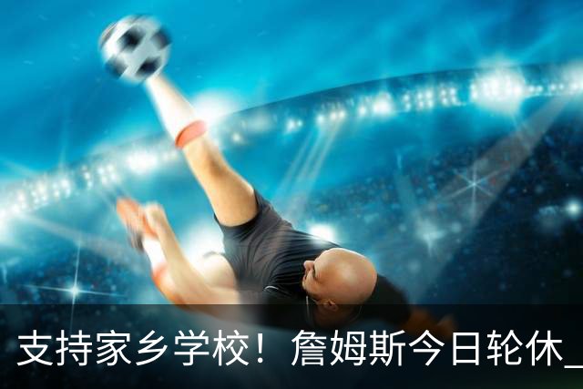 支持家乡学校！詹姆斯今日轮休 头戴俄亥俄州大帽子在替补席观战