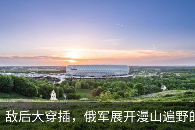 敌后大穿插，俄军展开漫山遍野的渗透战！