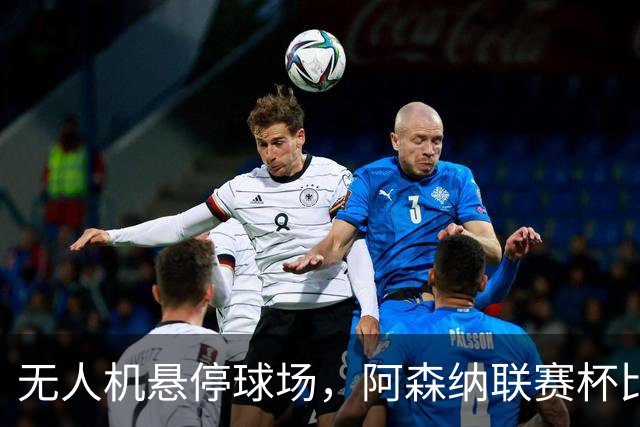 无人机悬停球场，阿森纳联赛杯比赛中断近10分钟