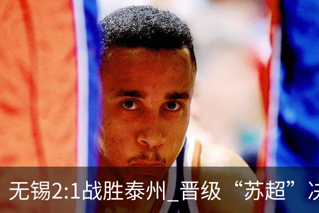 无锡2:1战胜泰州 晋级“苏超”决赛