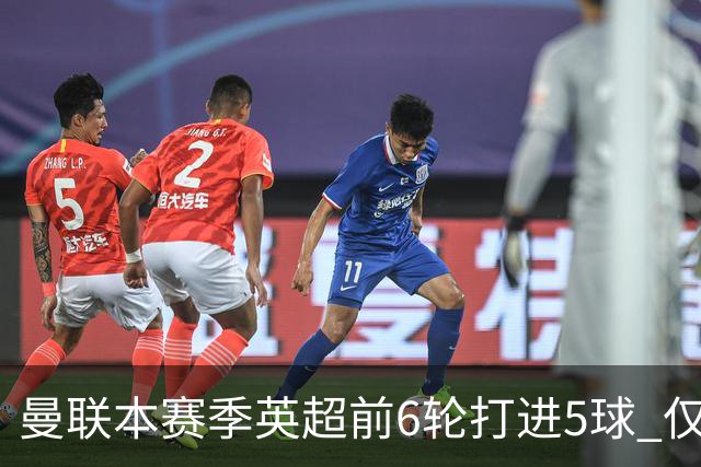 曼联本赛季英超前6轮打进5球 仅好于07-08赛季