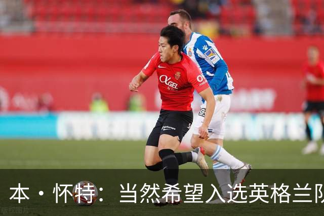 本·怀特：当然希望入选英格兰队，我会为此感到非常高兴