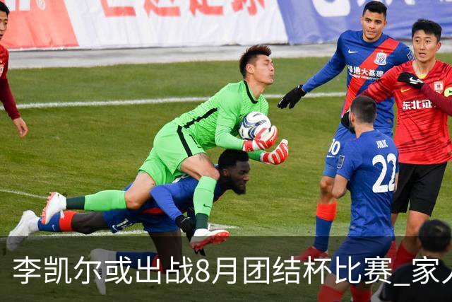 李凯尔或出战8月团结杯比赛 家人有望现场观战