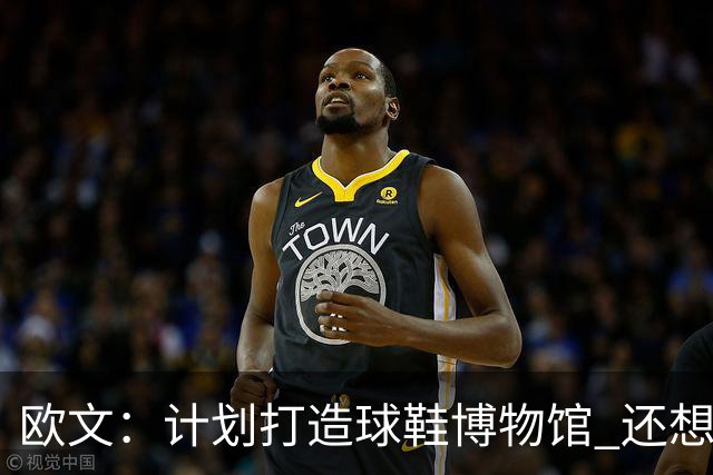 欧文：计划打造球鞋博物馆 还想卖掉自己收藏的耐克鞋