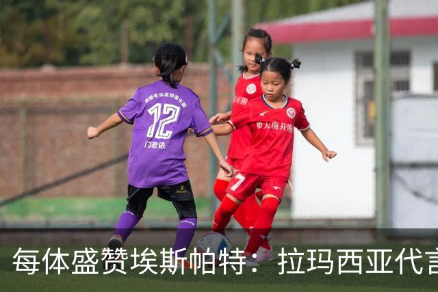 每体盛赞埃斯帕特：拉玛西亚代言人，对巴黎是他向欧洲递出的名片