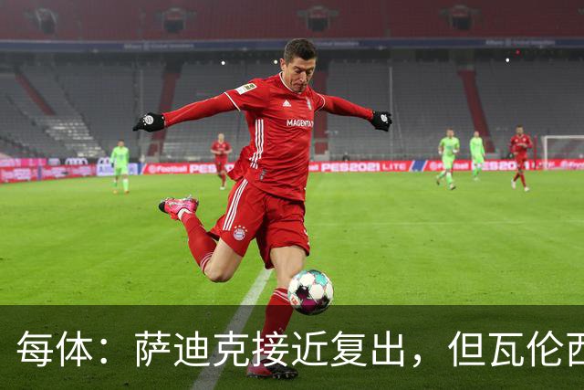 每体：萨迪克接近复出，但瓦伦西亚国王杯不会冒险