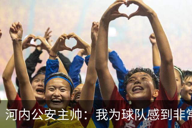 河内公安主帅：我为球队感到非常自豪；我曾被中国队打下课