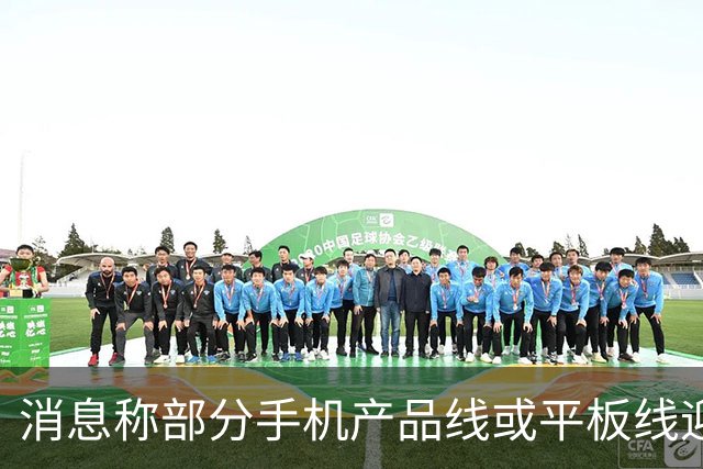 消息称部分手机产品线或平板线迎来停更，成本兜不住