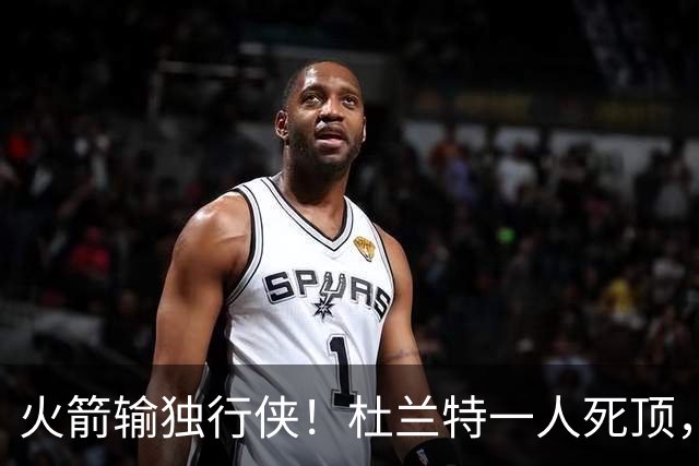 火箭输独行侠！杜兰特一人死顶，斯玛特好用，4将上双却喜忧参半