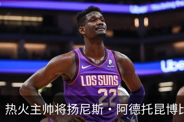 热火主帅将扬尼斯·阿德托昆博比作沙奎尔·奥尼尔，以此抨击裁判