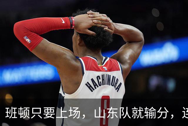班顿只要上场，山东队就输分，连续3场副作用惹怒球迷：诈骗犯