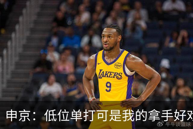 申京：低位单打可是我的拿手好戏 对手个人头但我的脚步更快