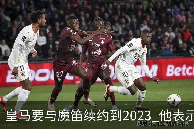 皇马要与魔笛续约到2023 他表示自己感觉不到30岁