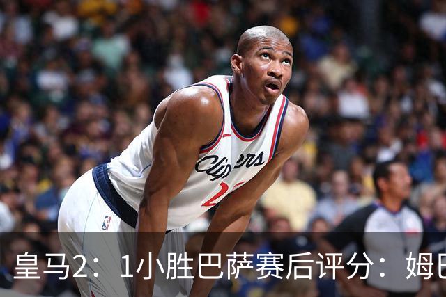 皇马2：1小胜巴萨赛后评分：姆巴佩 8 分全场最佳，贝林厄姆、居莱尔 7.5 分