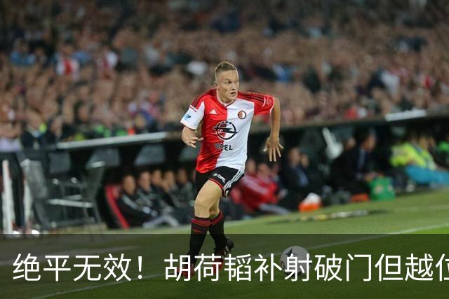 绝平无效！胡荷韬补射破门但越位在先 边裁未举旗VAR介入改判无效