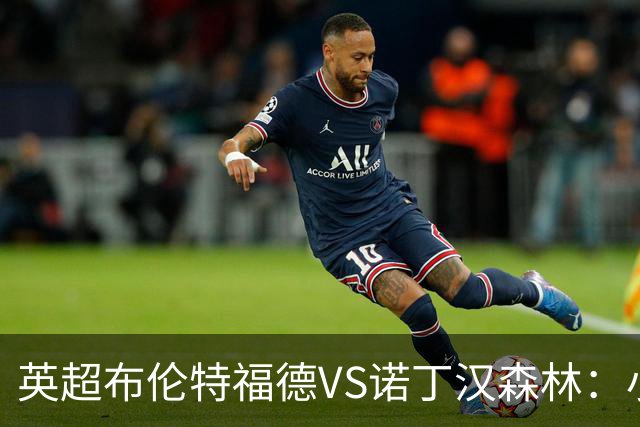 英超布伦特福德VS诺丁汉森林：小蜜蜂主场控场，森林绝境求生