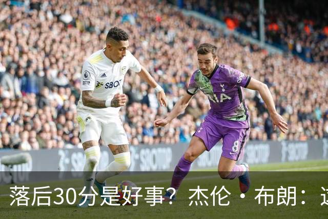 落后30分是好事？杰伦·布朗：这是应对逆境的好机会