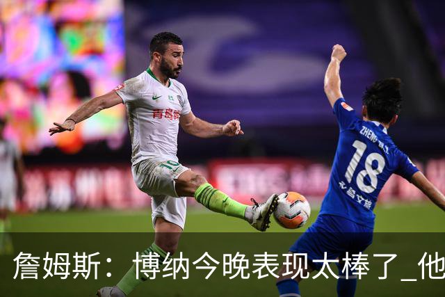 詹姆斯：博纳今晚表现太棒了 他的活力和拼搏精神对球队大有裨益