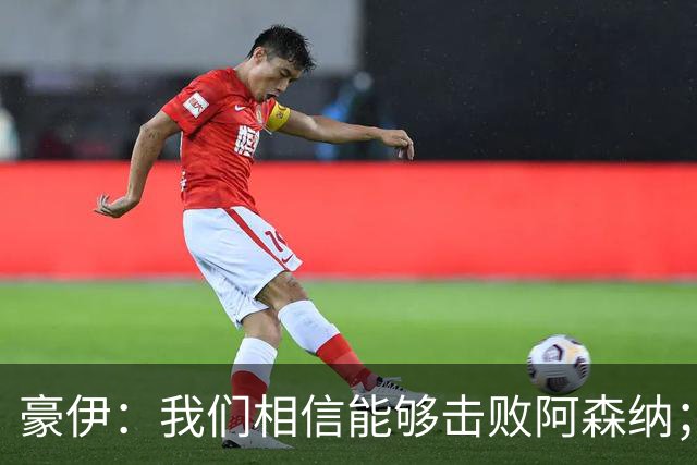豪伊：我们相信能够击败阿森纳；罚点球前早已选好角度