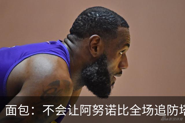 面包：不会让阿努诺比全场追防塔图姆 会让他和哈特轮流防