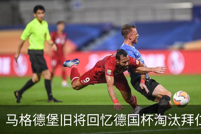 马格德堡旧将回忆德国杯淘汰拜仁：期待历史重演