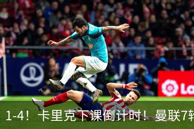 1-4！卡里克下课倒计时！曼联7轮不胜+欧冠两连败！两大候选出炉