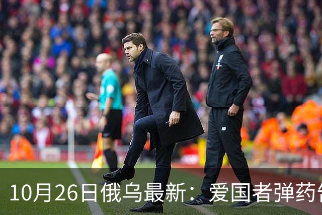 10月26日俄乌最新：爱国者弹药告急 俄军来回调动主力堵缺口