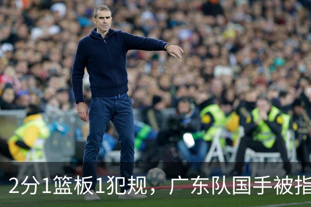 2分1篮板1犯规，广东队国手被指责大软蛋，球迷：千古奇冤杜锋