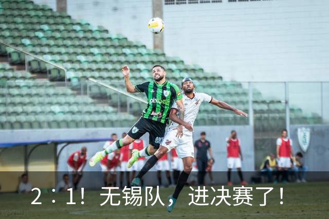 2︰1！无锡队，进决赛了！