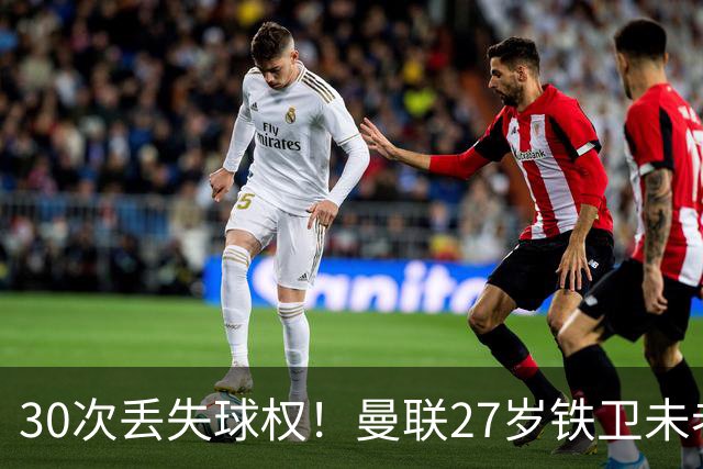 30次丢失球权！曼联27岁铁卫未老先衰 辜负卡里克信任