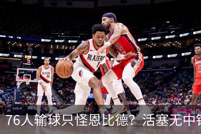 76人输球只怪恩比德？活塞无中锋狂抢17板给出答案