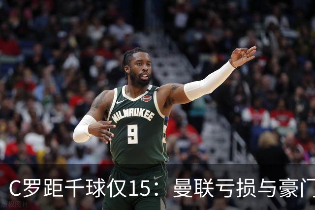C罗距千球仅15：曼联亏损与豪门转会真相