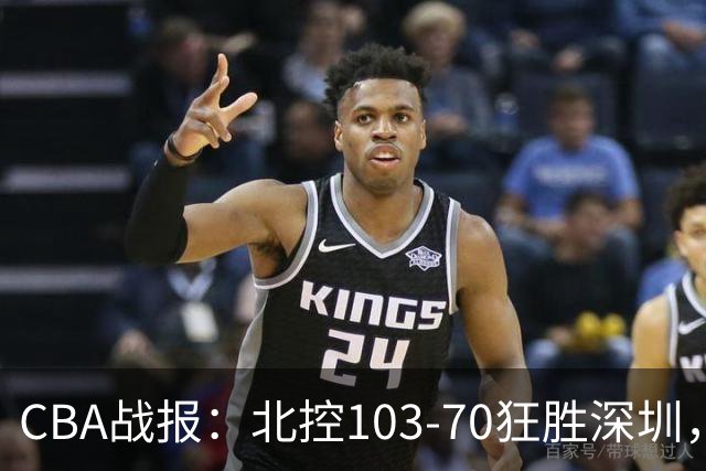 CBA战报：北控103-70狂胜深圳，格兰特-里勒30+5+5